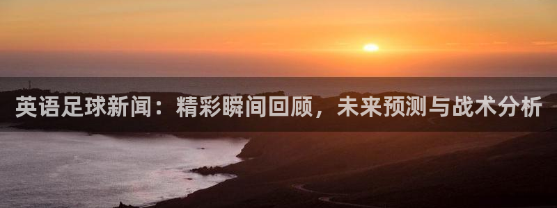 英语足球新闻：精彩瞬间回顾，未来预测与战术分析