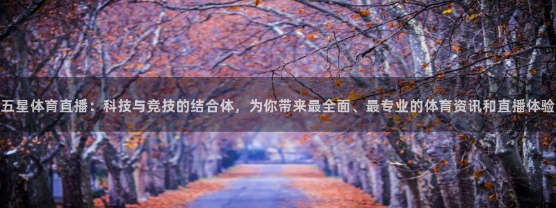 五星体育直播：科技与竞技的结合体，为你带来最全面、最专业的体育资讯和直播体验