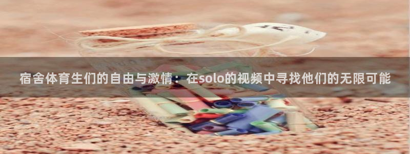 宿舍体育生们的自由与激情：在solo的视频中寻找他们的无限可能