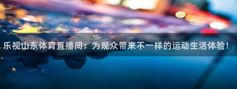 乐视山东体育直播间：为观众带来不一样的运动生活体验！