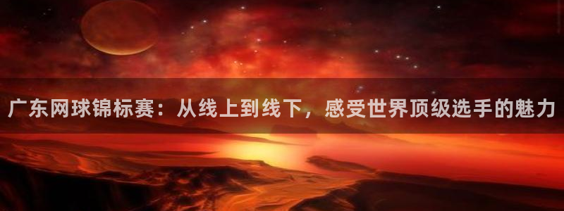广东网球锦标赛：从线上到线下，感受世界顶级选手的魅力