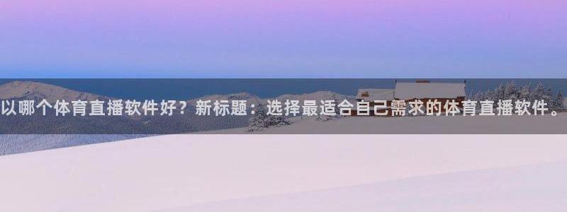 以哪个体育直播软件好？新标题：选择最适合自己需求的体育直播软件。